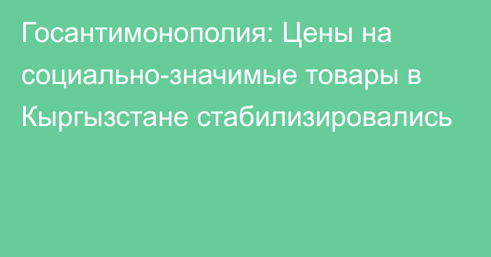 Госантимонополия: Цены на социально-значимые товары в Кыргызстане стабилизировались