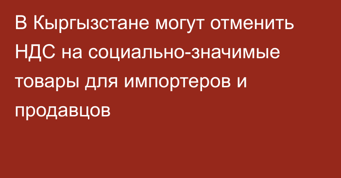 В Кыргызстане могут отменить НДС на социально-значимые товары для импортеров и продавцов