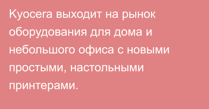 Kyocera выходит на рынок оборудования для дома и небольшого офиса с новыми простыми, настольными принтерами.