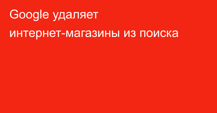 Google удаляет интернет-магазины из поиска