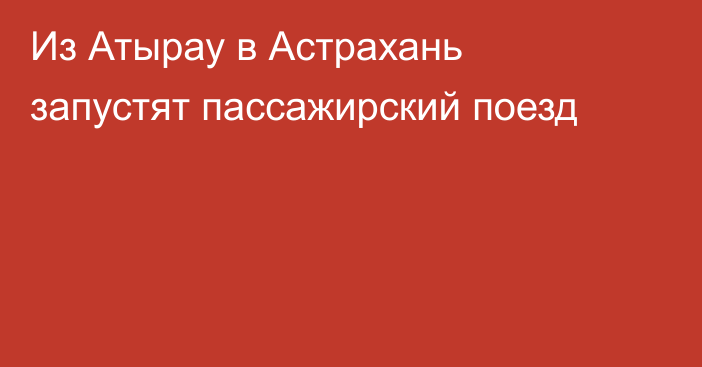 Из Атырау в Астрахань запустят пассажирский поезд