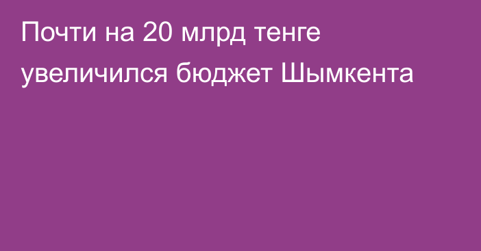 Почти на 20 млрд тенге увеличился бюджет Шымкента