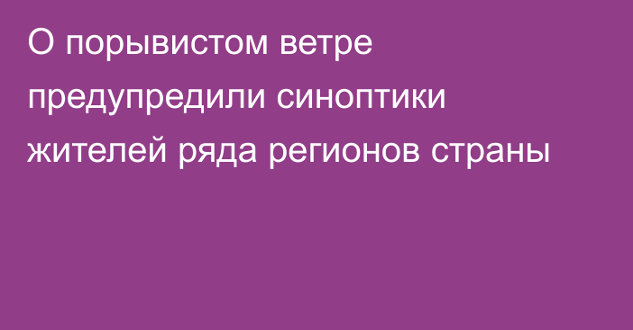 О порывистом ветре предупредили синоптики жителей ряда регионов страны