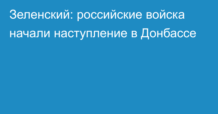 Зеленский: российские войска начали наступление в Донбассе