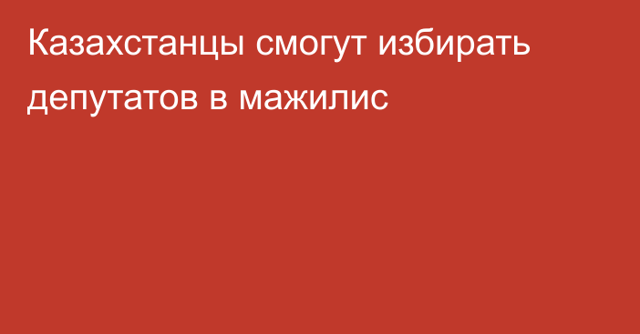 Казахстанцы смогут избирать депутатов в мажилис