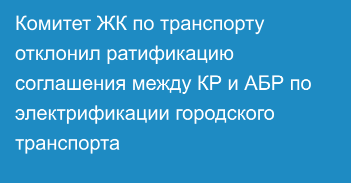 Комитет ЖК по транспорту отклонил ратификацию соглашения между КР и АБР по электрификации городского транспорта