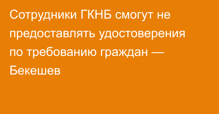 Сотрудники ГКНБ смогут не предоставлять удостоверения по требованию граждан — Бекешев