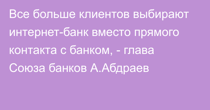 Все больше клиентов выбирают интернет-банк вместо прямого контакта с банком, - глава Союза банков А.Абдраев