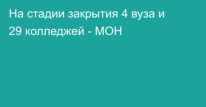 На стадии закрытия 4 вуза и 29 колледжей - МОН