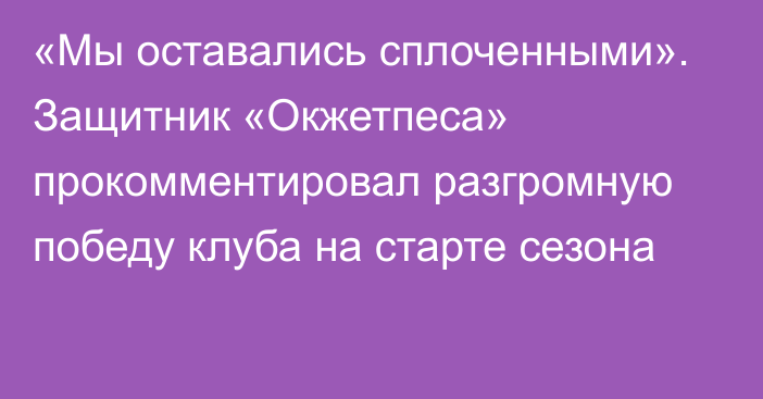 «Мы оставались сплоченными». Защитник «Окжетпеса» прокомментировал разгромную победу клуба на старте сезона