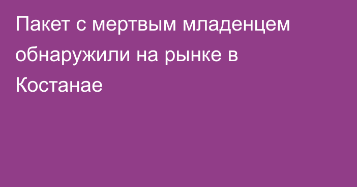 Пакет с мертвым младенцем обнаружили на рынке в Костанае