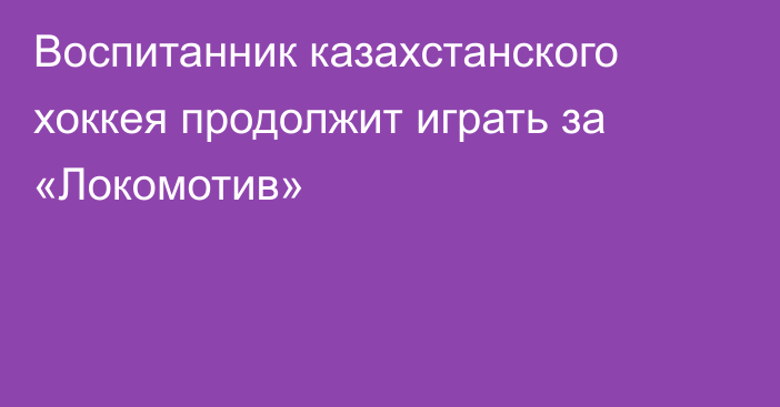 Воспитанник казахстанского хоккея продолжит играть за «Локомотив»