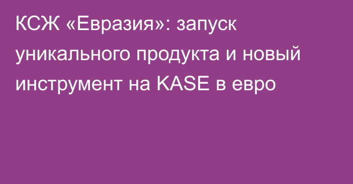 КСЖ «Евразия»: запуск уникального продукта и новый инструмент на KASE в евро