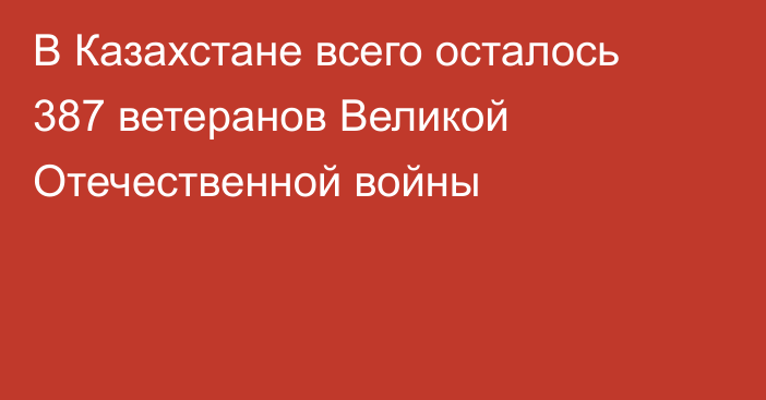 В Казахстане всего осталось 387 ветеранов Великой Отечественной войны