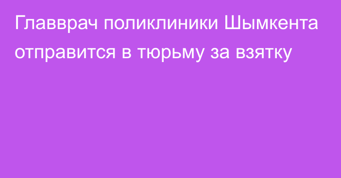 Главврач поликлиники Шымкента отправится в тюрьму за взятку