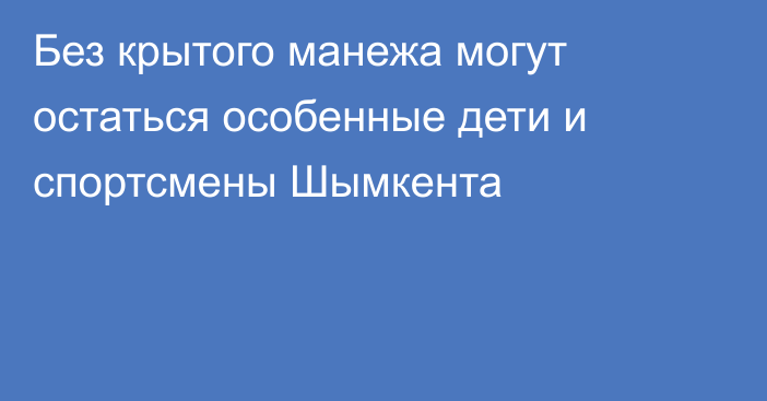 Без крытого манежа могут остаться особенные дети и спортсмены Шымкента