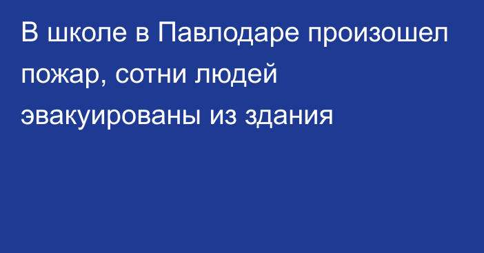 В школе в Павлодаре произошел пожар, сотни людей эвакуированы из здания