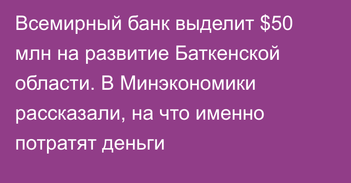 Всемирный банк выделит $50 млн на развитие Баткенской области. В Минэкономики рассказали, на что именно потратят деньги