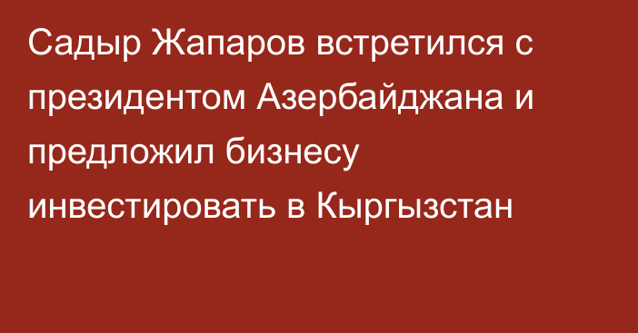 Садыр Жапаров встретился с президентом Азербайджана и предложил бизнесу инвестировать в Кыргызстан