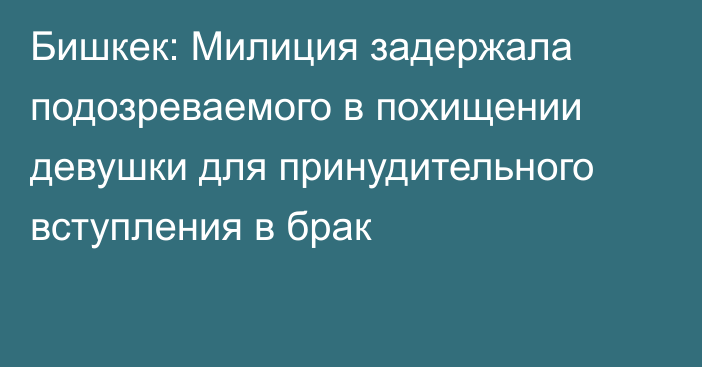 Бишкек: Милиция задержала подозреваемого в похищении девушки для принудительного вступления в брак