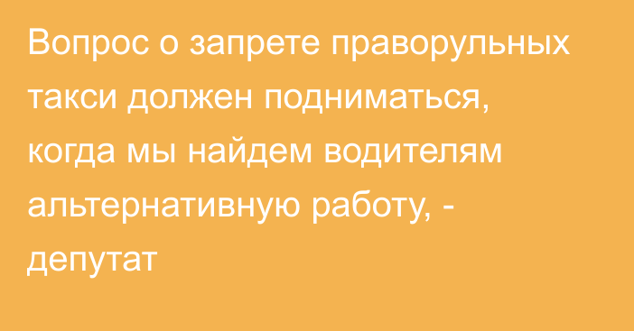 Вопрос о запрете праворульных такси должен подниматься,  когда мы найдем водителям альтернативную работу, - депутат