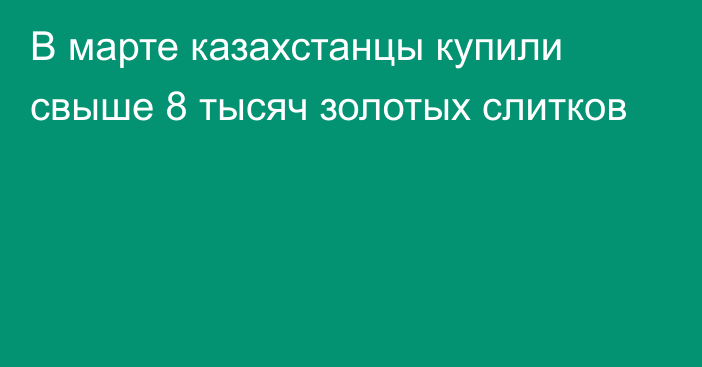 В марте казахстанцы купили свыше 8 тысяч золотых слитков