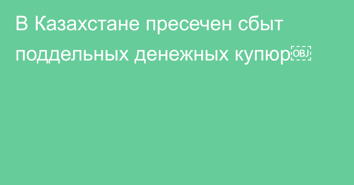 В Казахстане  пресечен сбыт поддельных денежных купюр￼