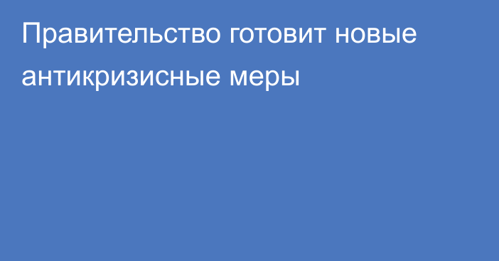 Правительство готовит новые антикризисные меры