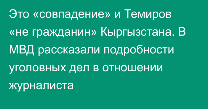 Это «совпадение» и Темиров «не гражданин» Кыргызстана. В МВД рассказали подробности уголовных дел в отношении журналиста