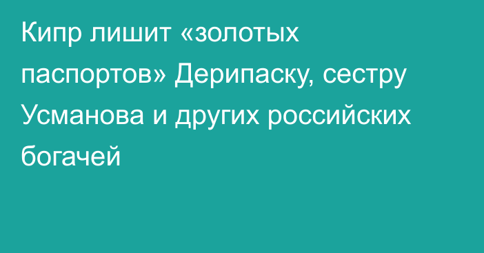 Кипр лишит «золотых паспортов» Дерипаску, сестру Усманова и других российских богачей