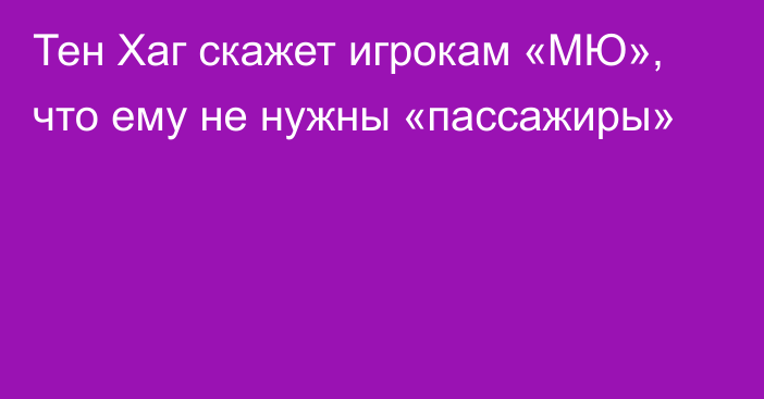 Тен Хаг скажет игрокам «МЮ», что ему не нужны «пассажиры»