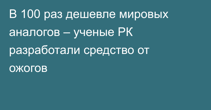 В 100 раз дешевле мировых аналогов – ученые РК разработали средство от ожогов