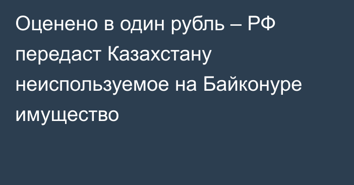 Оценено в один рубль – РФ передаст Казахстану неиспользуемое на Байконуре имущество