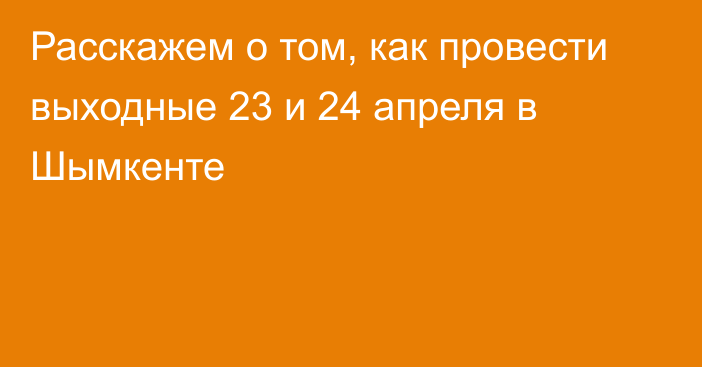 Расскажем о том, как провести выходные 23 и 24 апреля в Шымкенте