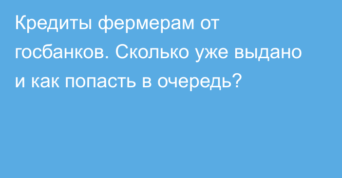 Кредиты фермерам от госбанков. Сколько уже выдано и как попасть в очередь?