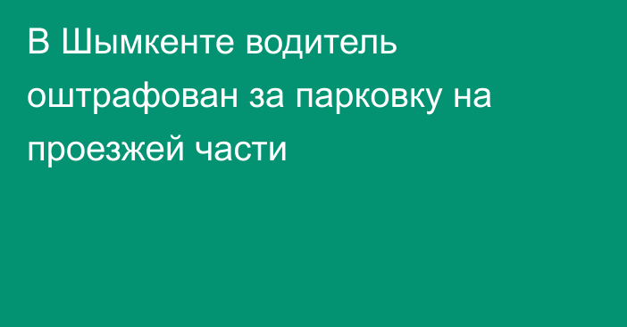 В Шымкенте водитель оштрафован за парковку на проезжей части