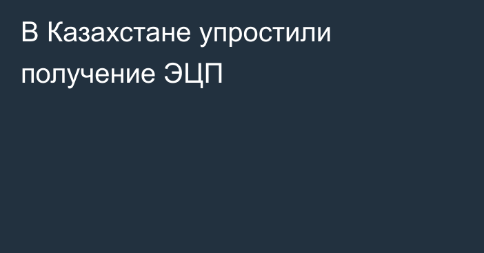 В Казахстане упростили получение ЭЦП