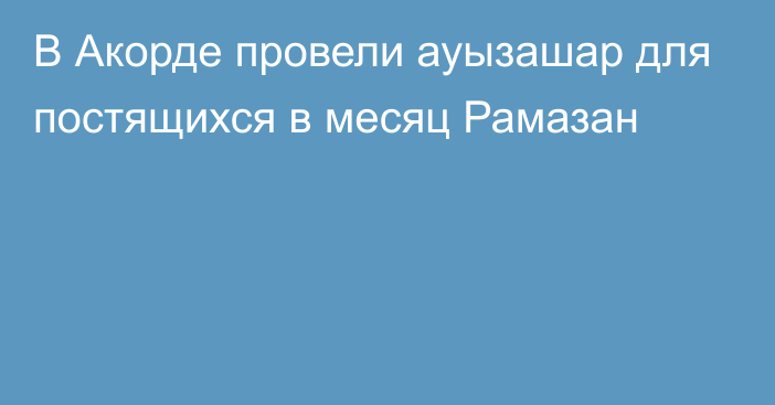 В Акорде провели ауызашар для постящихся в месяц Рамазан