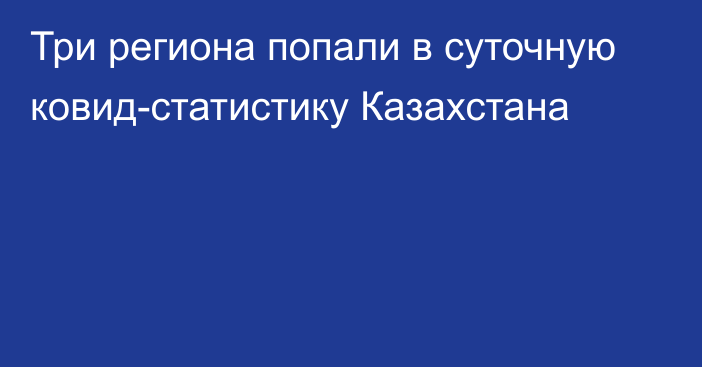 Три региона попали в суточную ковид-статистику Казахстана