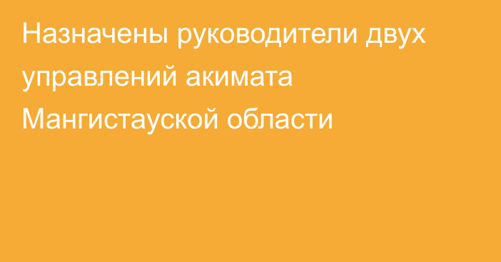 Назначены руководители двух управлений акимата Мангистауской области