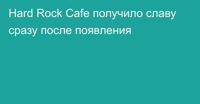 Hard Rock Cafe получило славу сразу после появления