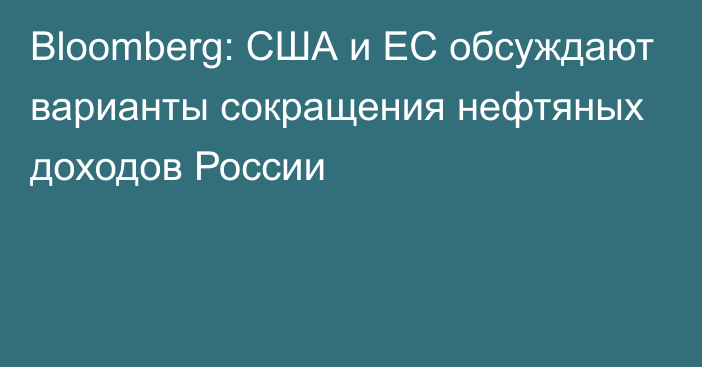 Bloomberg: США и ЕС обсуждают варианты сокращения нефтяных доходов России