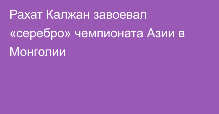 Рахат Калжан завоевал «серебро» чемпионата Азии в Монголии