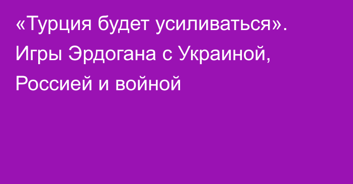 «Турция будет усиливаться». Игры Эрдогана с Украиной, Россией и войной