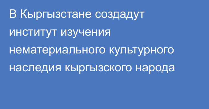 В Кыргызстане создадут институт изучения нематериального культурного наследия кыргызского народа