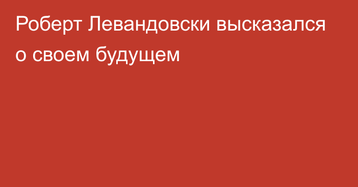 Роберт Левандовски высказался о своем будущем