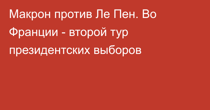 Макрон против Ле Пен. Во Франции - второй тур президентских выборов