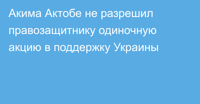 Акима Актобе не разрешил правозащитнику одиночную акцию в поддержку Украины