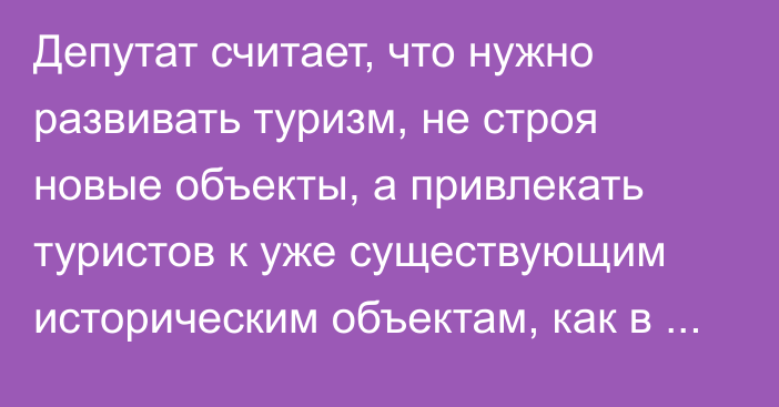 Депутат считает, что нужно развивать туризм, не строя новые объекты, а привлекать туристов к уже существующим историческим объектам, как в Узбекистане