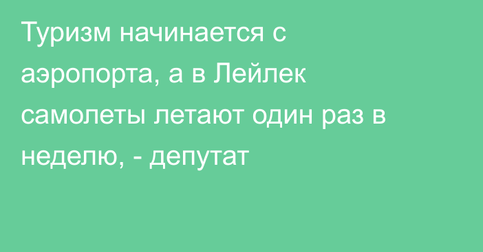 Туризм начинается с аэропорта, а в Лейлек самолеты летают один раз в неделю, - депутат